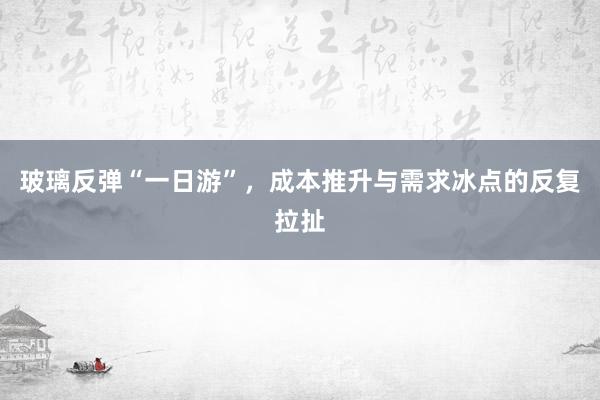 玻璃反弹“一日游”，成本推升与需求冰点的反复拉扯