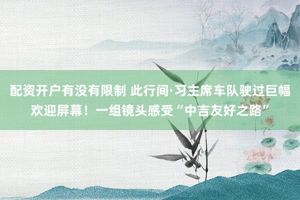 配资开户有没有限制 此行间·习主席车队驶过巨幅欢迎屏幕！一组镜头感受“中吉友好之路”