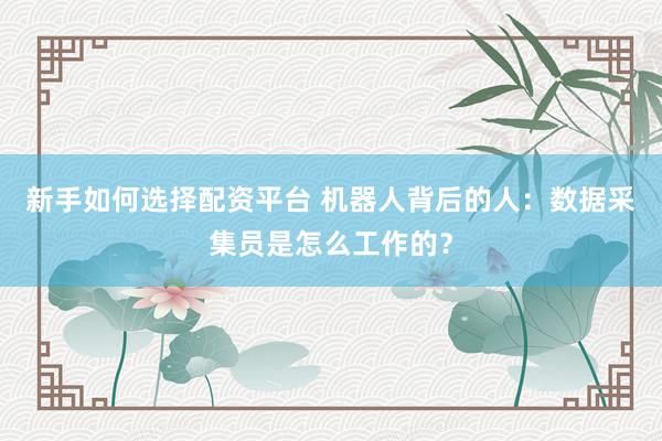 新手如何选择配资平台 机器人背后的人：数据采集员是怎么工作的？