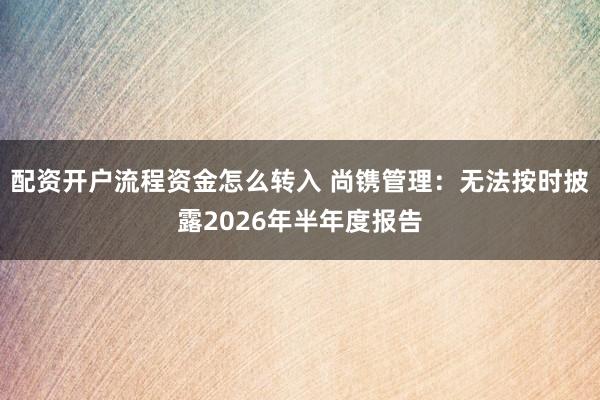 配资开户流程资金怎么转入 尚镌管理：无法按时披露2026年半年度报告