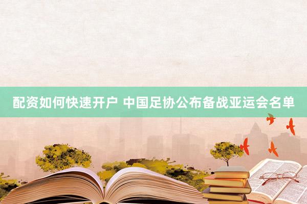 配资如何快速开户 中国足协公布备战亚运会名单
