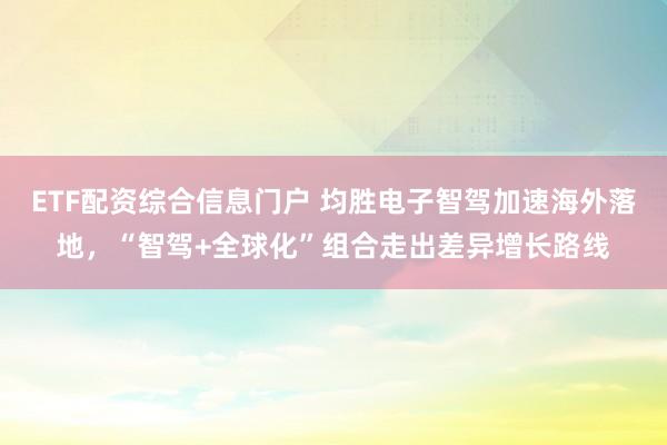 ETF配资综合信息门户 均胜电子智驾加速海外落地，“智驾+全球化”组合走出差异增长路线