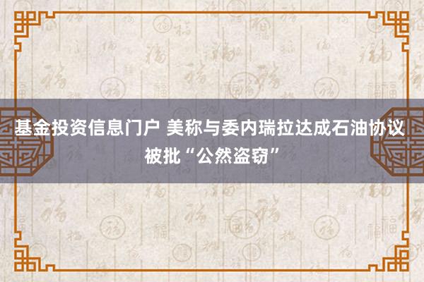 基金投资信息门户 美称与委内瑞拉达成石油协议 被批“公然盗窃”
