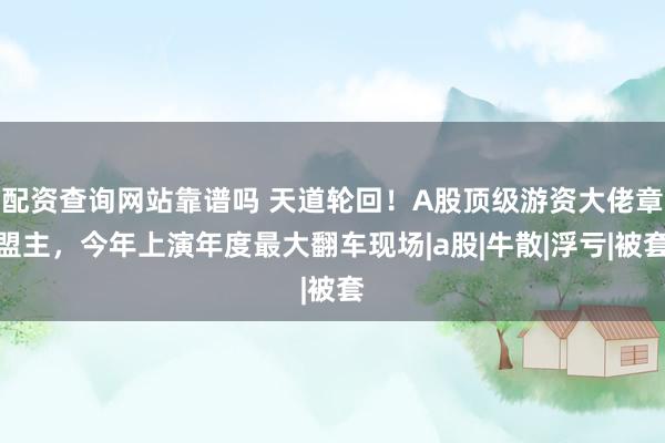 配资查询网站靠谱吗 天道轮回！A股顶级游资大佬章盟主，今年上演年度最大翻车现场|a股|牛散|浮亏|被套