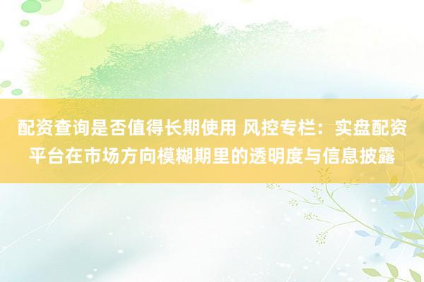 配资查询是否值得长期使用 风控专栏：实盘配资平台在市场方向模糊期里的透明度与信息披露