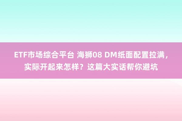 ETF市场综合平台 海狮08 DM纸面配置拉满，实际开起来怎样？这篇大实话帮你避坑