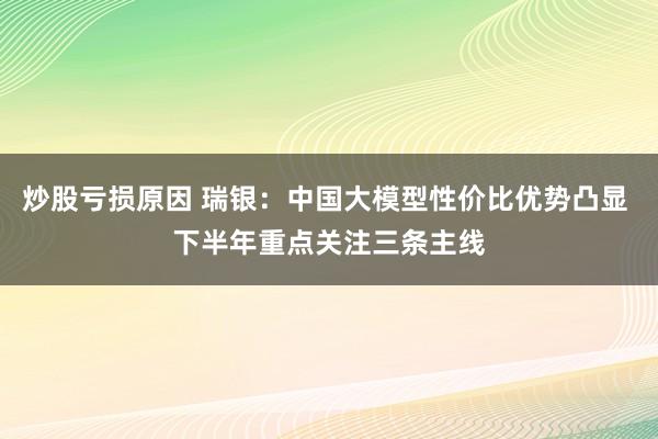 炒股亏损原因 瑞银：中国大模型性价比优势凸显 下半年重点关注三条主线