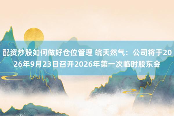 配资炒股如何做好仓位管理 皖天然气：公司将于2026年9月23日召开2026年第一次临时股东会