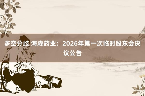 多空分歧 海森药业：2026年第一次临时股东会决议公告