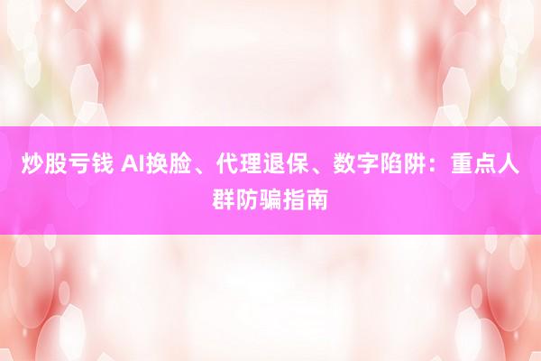 炒股亏钱 AI换脸、代理退保、数字陷阱：重点人群防骗指南