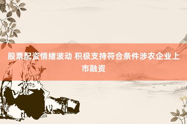 股票配资情绪波动 积极支持符合条件涉农企业上市融资