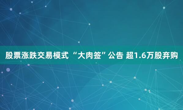 股票涨跌交易模式 “大肉签”公告 超1.6万股弃购
