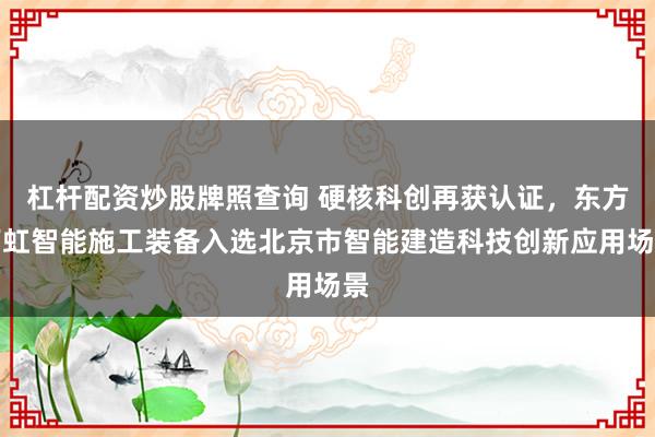 杠杆配资炒股牌照查询 硬核科创再获认证，东方雨虹智能施工装备入选北京市智能建造科技创新应用场景