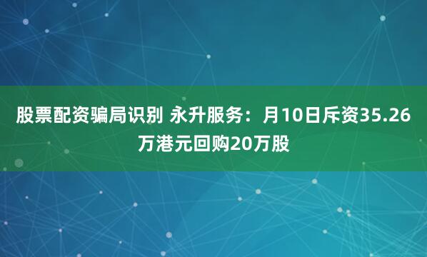 股票配资骗局识别 永升服务：月10日斥资35.26万港元回购20万股
