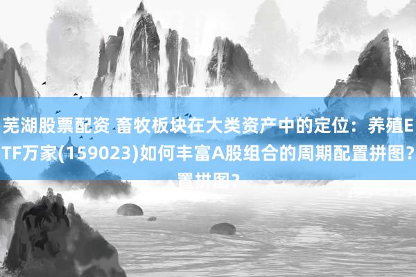 芜湖股票配资 畜牧板块在大类资产中的定位：养殖ETF万家(159023)如何丰富A股组合的周期配置拼图？