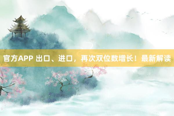 官方APP 出口、进口，再次双位数增长！最新解读