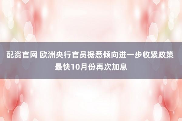 配资官网 欧洲央行官员据悉倾向进一步收紧政策 最快10月份再次加息