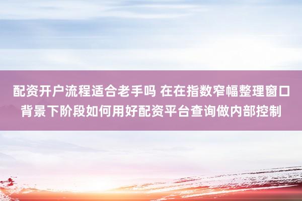配资开户流程适合老手吗 在在指数窄幅整理窗口背景下阶段如何用好配资平台查询做内部控制