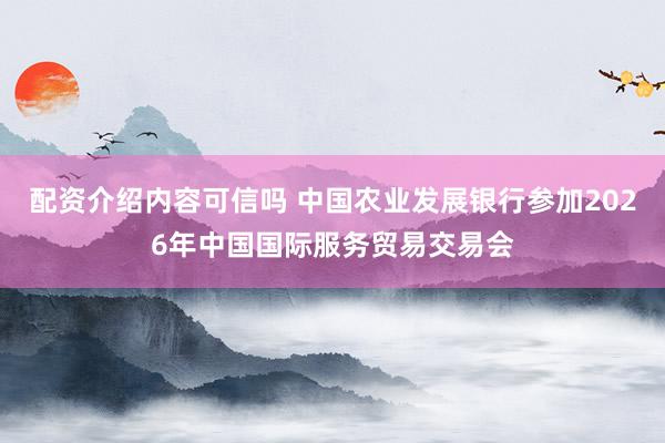 配资介绍内容可信吗 中国农业发展银行参加2026年中国国际服务贸易交易会