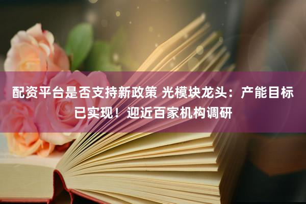 配资平台是否支持新政策 光模块龙头：产能目标已实现！迎近百家机构调研