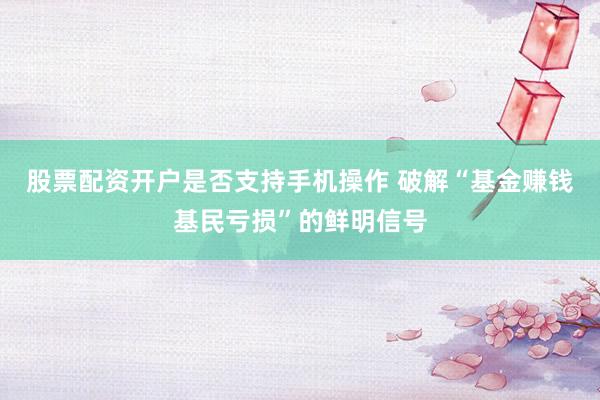 股票配资开户是否支持手机操作 破解“基金赚钱基民亏损”的鲜明信号