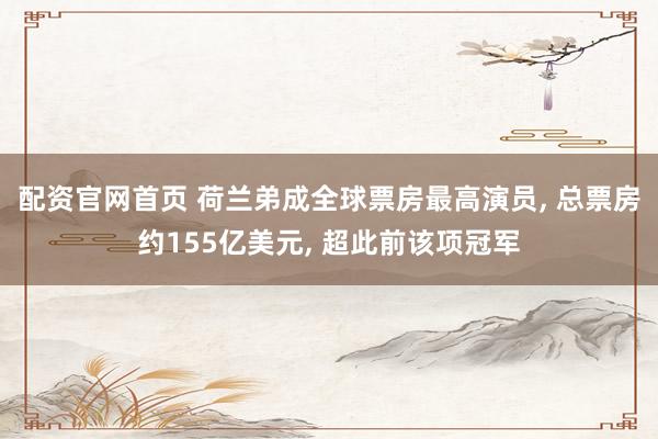 配资官网首页 荷兰弟成全球票房最高演员, 总票房约155亿美元, 超此前该项冠军