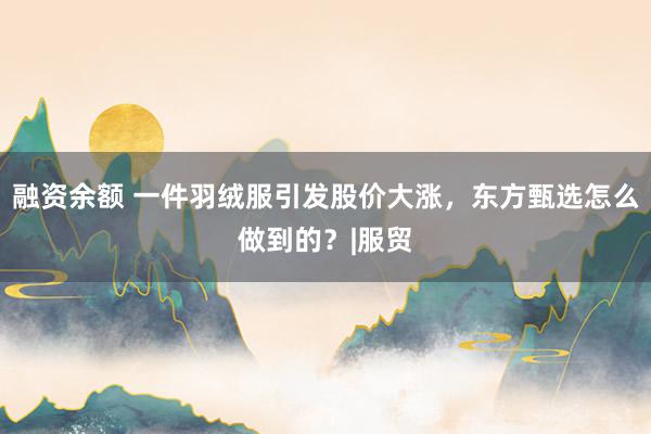融资余额 一件羽绒服引发股价大涨，东方甄选怎么做到的？|服贸