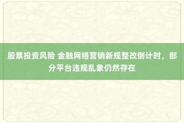 股票投资风险 金融网络营销新规整改倒计时，部分平台违规乱象仍然存在