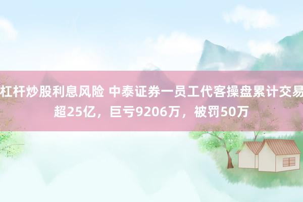 杠杆炒股利息风险 中泰证券一员工代客操盘累计交易超25亿，巨亏9206万，被罚50万
