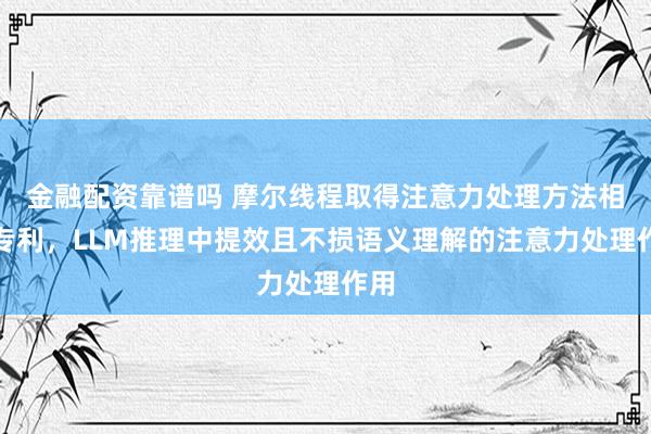 金融配资靠谱吗 摩尔线程取得注意力处理方法相关专利，LLM推理中提效且不损语义理解的注意力处理作用
