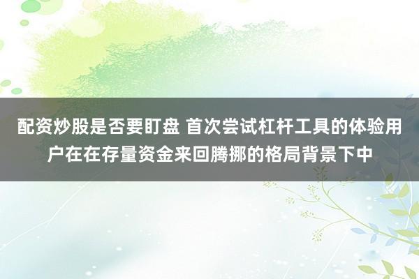 配资炒股是否要盯盘 首次尝试杠杆工具的体验用户在在存量资金来回腾挪的格局背景下中