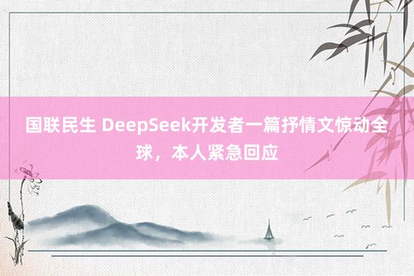 国联民生 DeepSeek开发者一篇抒情文惊动全球，本人紧急回应