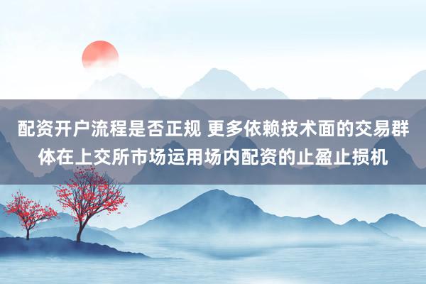 配资开户流程是否正规 更多依赖技术面的交易群体在上交所市场运用场内配资的止盈止损机