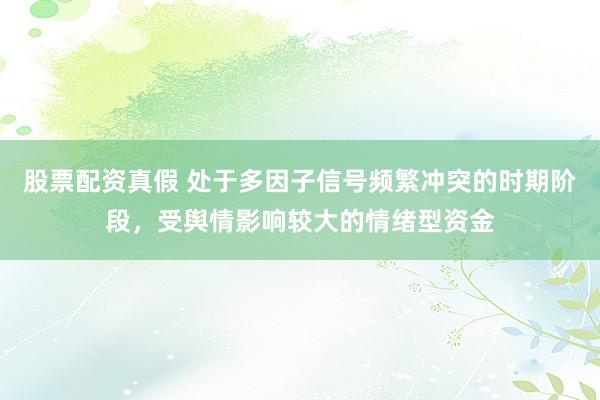 股票配资真假 处于多因子信号频繁冲突的时期阶段，受舆情影响较大的情绪型资金