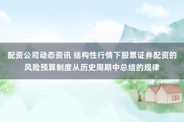 配资公司动态资讯 结构性行情下股票证券配资的风险预算制度从历史周期中总结的规律