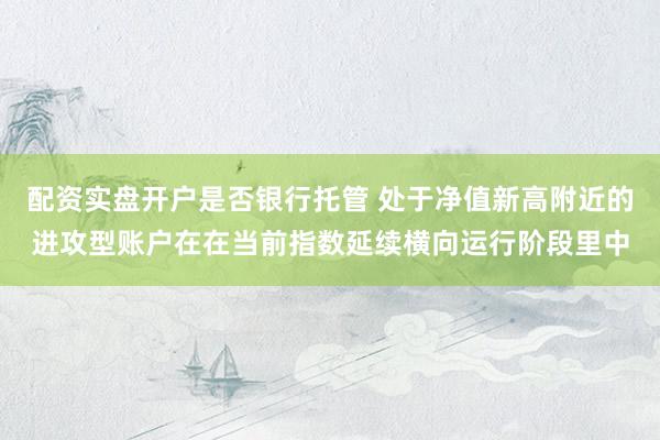 配资实盘开户是否银行托管 处于净值新高附近的进攻型账户在在当前指数延续横向运行阶段里中