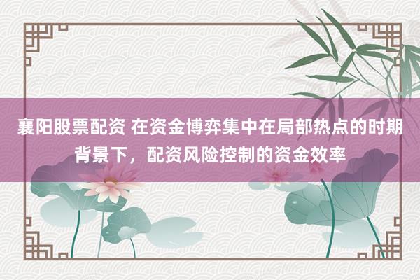 襄阳股票配资 在资金博弈集中在局部热点的时期背景下，配资风险控制的资金效率