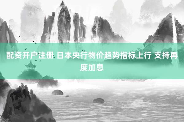 配资开户注册 日本央行物价趋势指标上行 支持再度加息